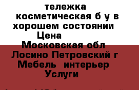 тележка  косметическая б.у в хорошем состоянии › Цена ­ 4 000 - Московская обл., Лосино-Петровский г. Мебель, интерьер » Услуги   